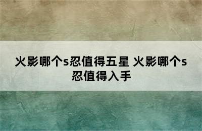 火影哪个s忍值得五星 火影哪个s忍值得入手